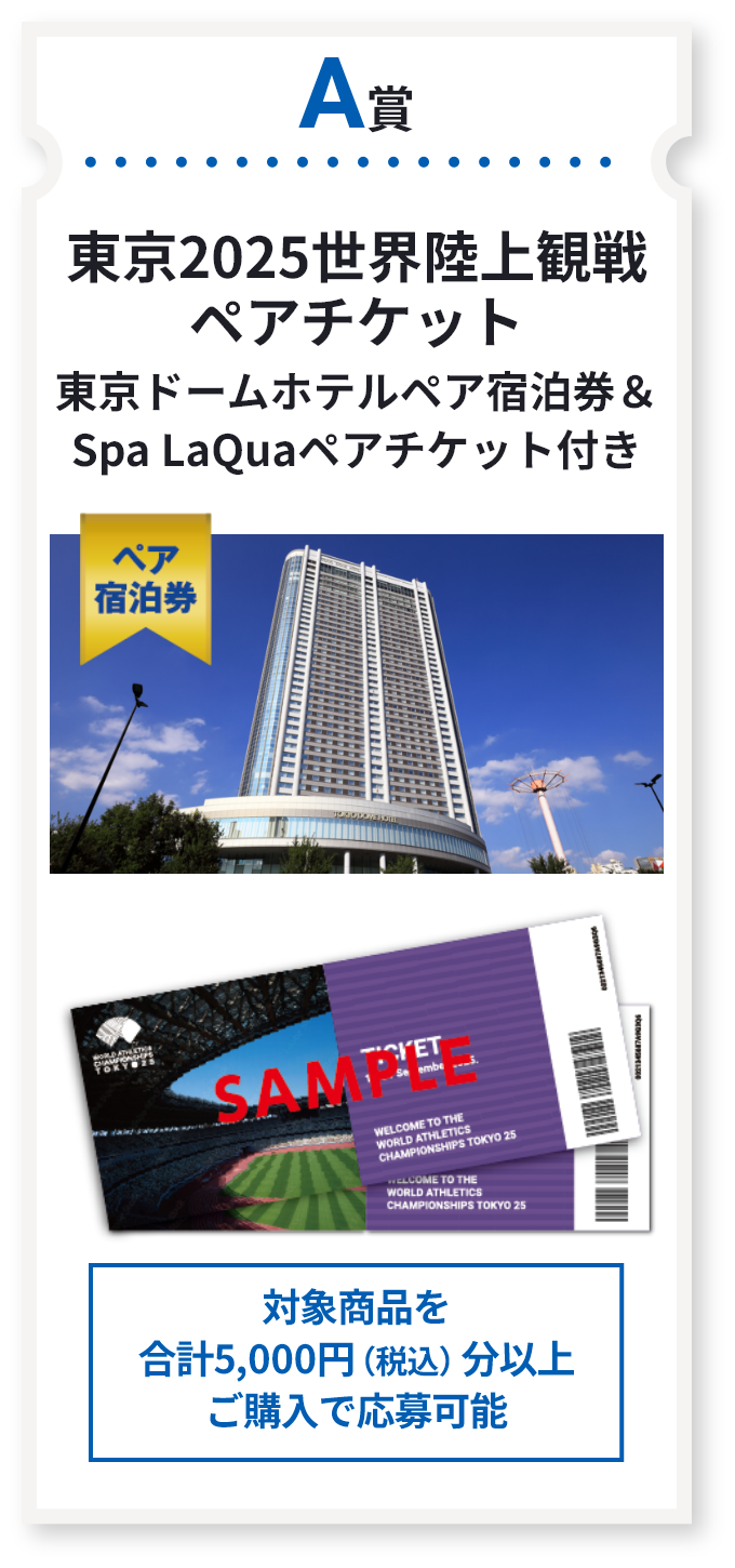 A賞 東京2025世界陸上観戦ペアチケット 東京ドームホテルペア宿泊券＆Spa LaQuaペアチケット付き　対象商品を合計5,000円（税込）分以上ご購入で応募可能