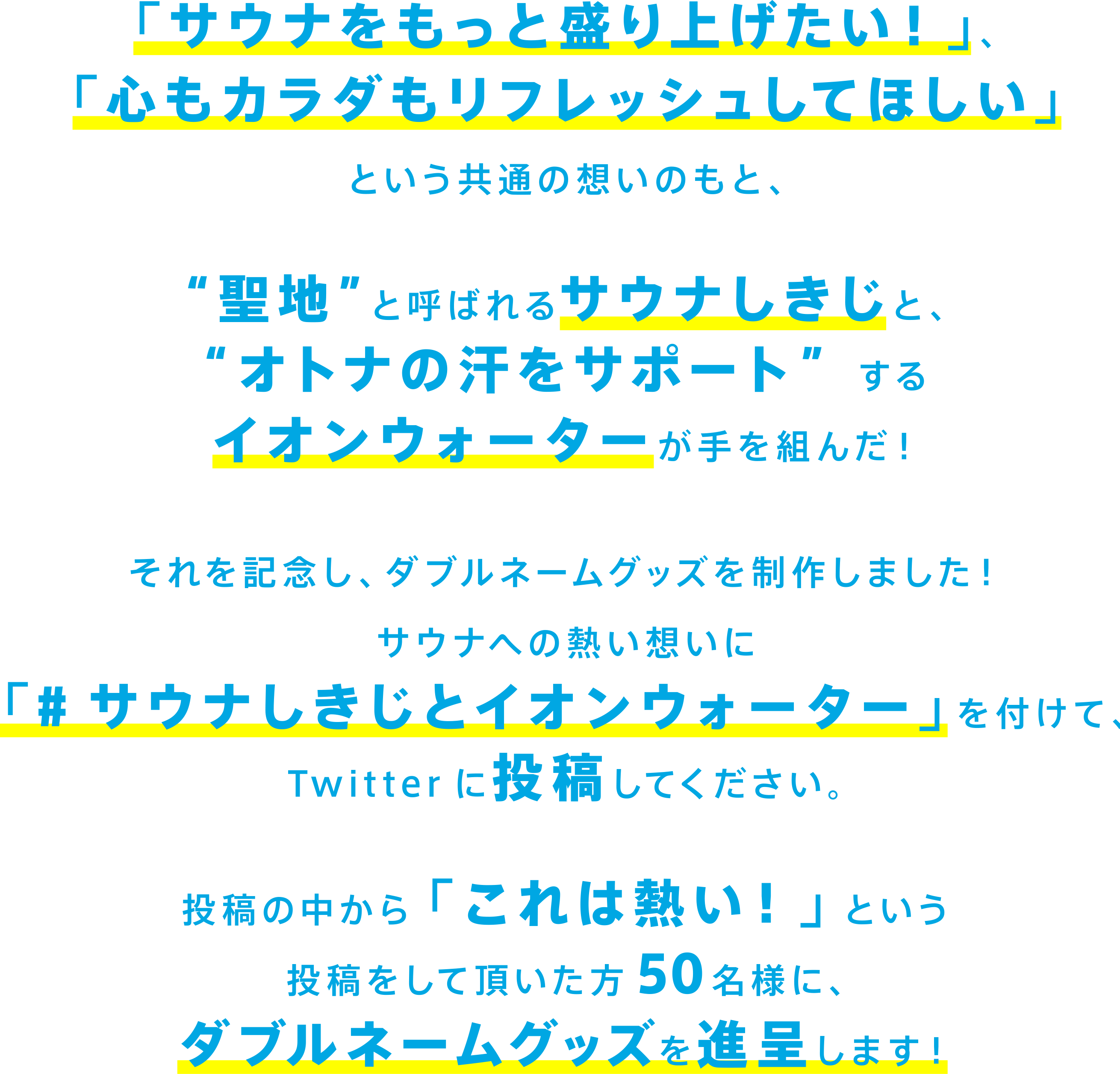 サウナへの熱き想いに「#サウナしきじとイオンウォーター」を付けて、Twitterに投稿してください。拝見させて頂き、「これは熱い！」という投稿をして頂いた方50名様に「サウナしきじとイオンウォーター」コラボグッズを贈呈いたします。