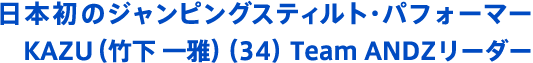 日本初のジャンピングスティルト・パフォーマー KAZU（竹下 一雅） （34）Team ANDZリーダー