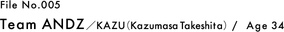 File No.005 Team ANDZ／ZU（Kazumasa Takeshita） / Age 38